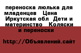 переноска-люлька для младенцев › Цена ­ 600 - Иркутская обл. Дети и материнство » Коляски и переноски   